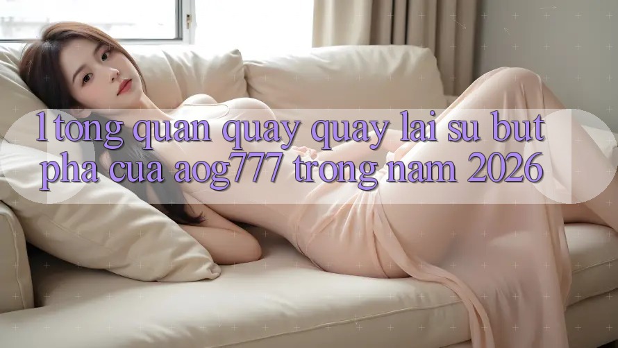 1. Tổng Quan Quay quay lại Sự Bứt Phá Của aog777 Trong Năm 2026