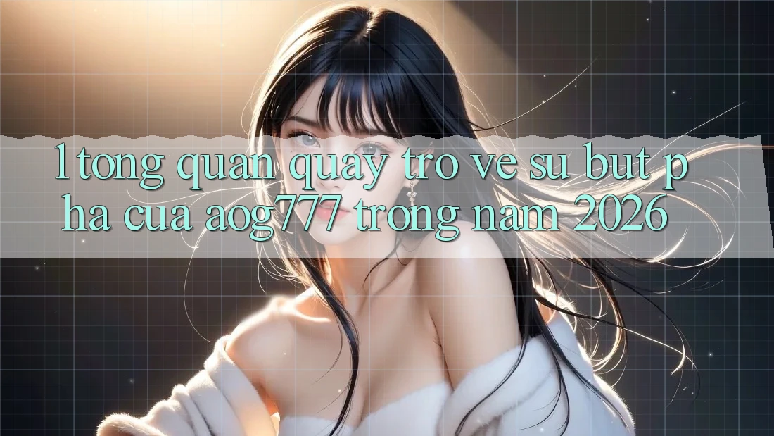 1. Tổng Quan Quay trở về Sự Bứt Phá Của aog777 Trong Năm 2026 1. Tổng Quan Quay trở về Sự Bứt Phá Của aog777 Trong Năm 2026