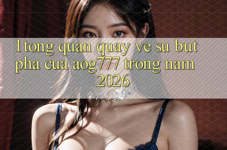 1. Tổng Quan Quay về Sự Bứt Phá Của aog777 Trong Năm 2026 1. Tổng Quan Quay về Sự Bứt Phá Của aog777 Trong Năm 2026
