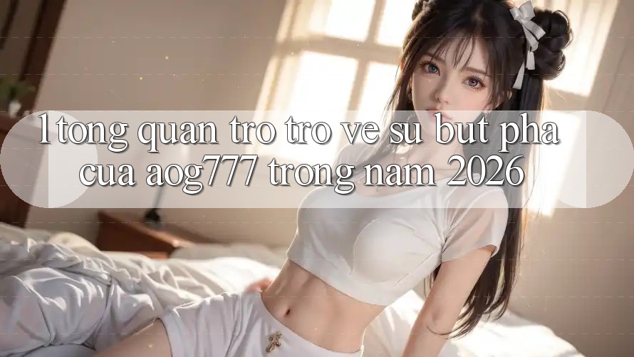 1. Tổng Quan Trở trở về Sự Bứt Phá Của aog777 Trong Năm 2026 1. Tổng Quan Trở trở về Sự Bứt Phá Của aog777 Trong Năm 2026
