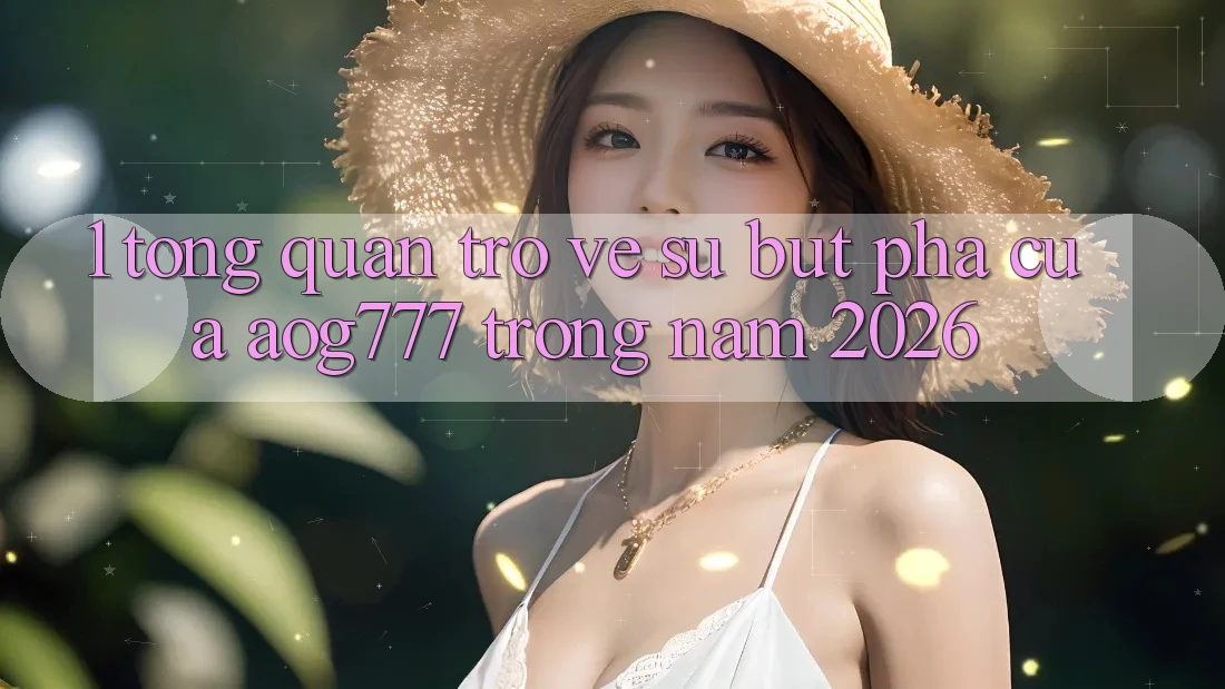 1. Tổng Quan Trở về Sự Bứt Phá Của aog777 Trong Năm 2026 1. Tổng Quan Trở về Sự Bứt Phá Của aog777 Trong Năm 2026