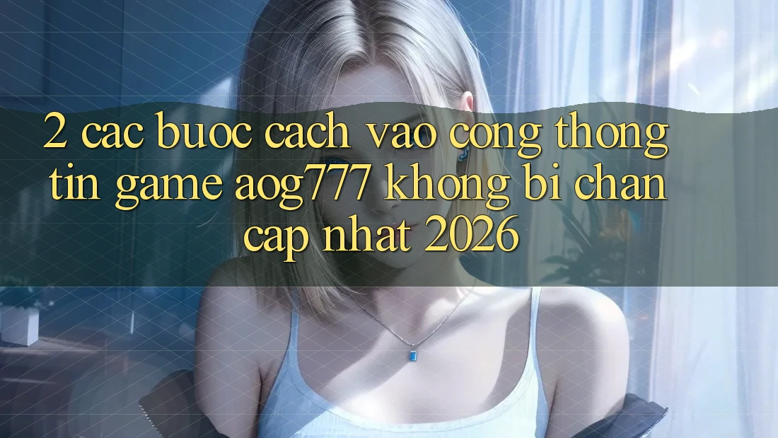 2. Các bước Cách Vào Cổng thông tin Game aog777 Không Bị Chặn - Cập Nhật 2026