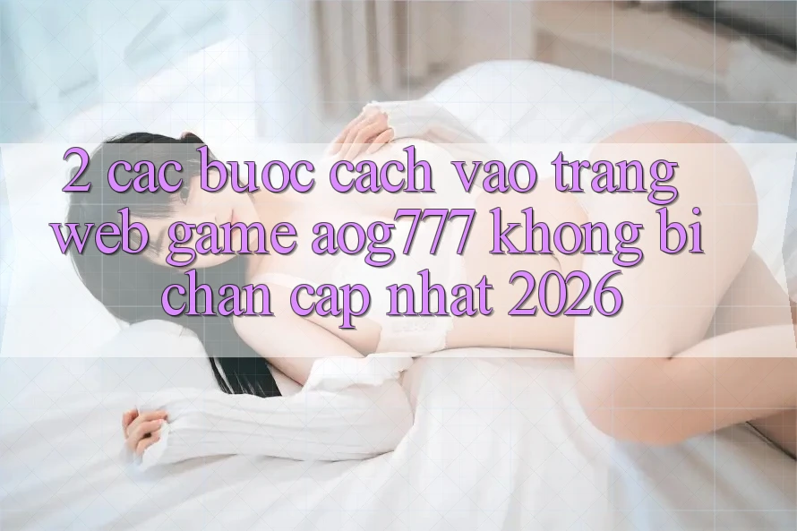 2. Các bước Cách Vào Trang web Game aog777 Không Bị Chặn - Cập Nhật 2026 2. Các bước Cách Vào Trang web Game aog777 Không Bị Chặn - Cập Nhật 2026