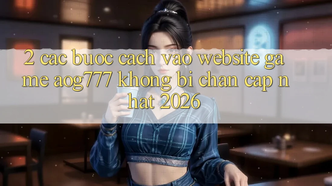 2. Các bước Cách Vào Website Game aog777 Không Bị Chặn - Cập Nhật 2026 2. Các bước Cách Vào Website Game aog777 Không Bị Chặn - Cập Nhật 2026