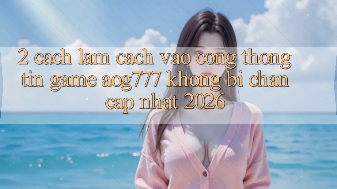 2. Cách làm Cách Vào Cổng thông tin Game aog777 Không Bị Chặn - Cập Nhật 2026