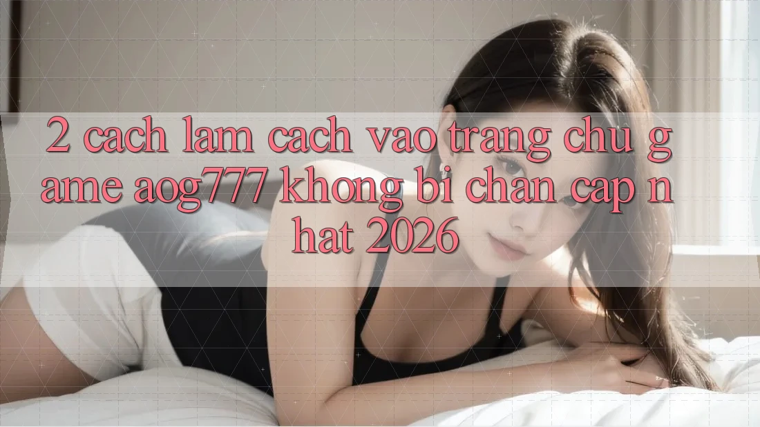 2. Cách làm Cách Vào Trang chủ Game aog777 Không Bị Chặn - Cập Nhật 2026