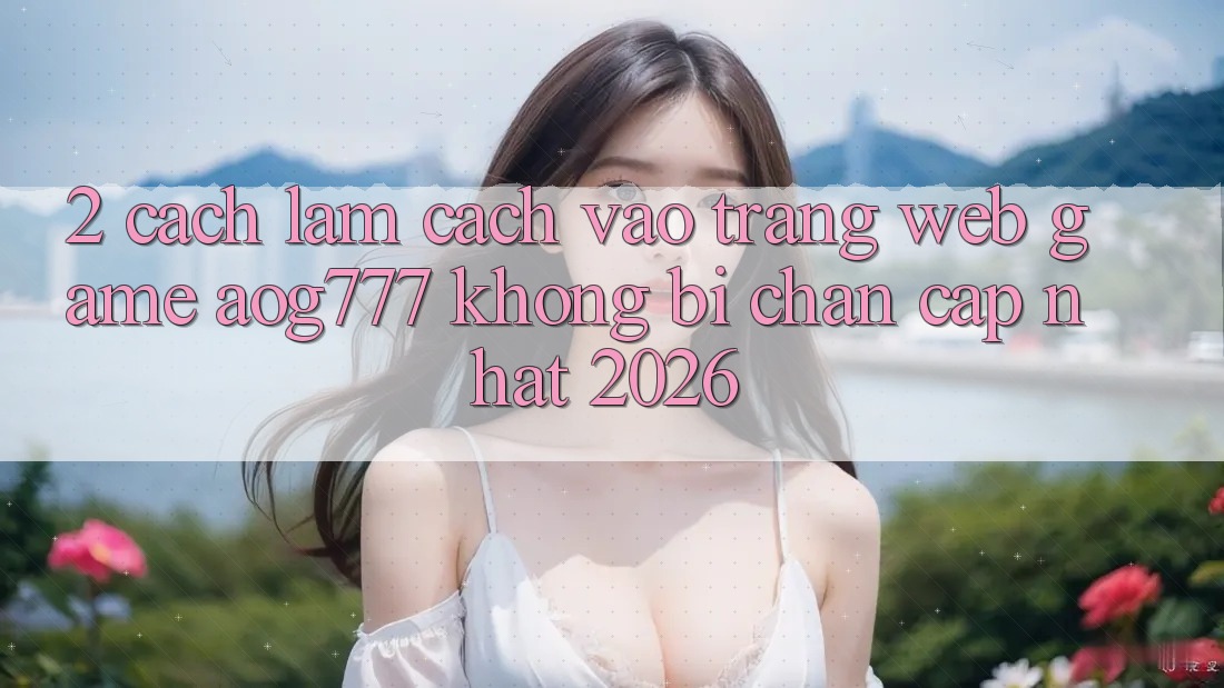 2. Cách làm Cách Vào Trang web Game aog777 Không Bị Chặn - Cập Nhật 2026
