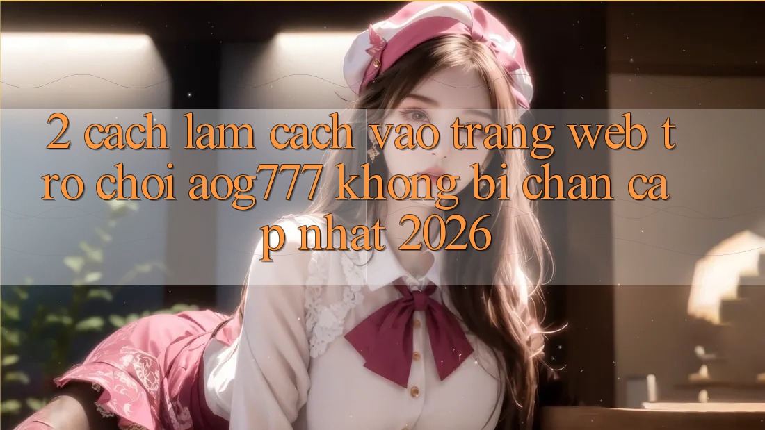 2. Cách làm Cách Vào Trang web Trò chơi aog777 Không Bị Chặn - Cập Nhật 2026 2. Cách làm Cách Vào Trang web Trò chơi aog777 Không Bị Chặn - Cập Nhật 2026