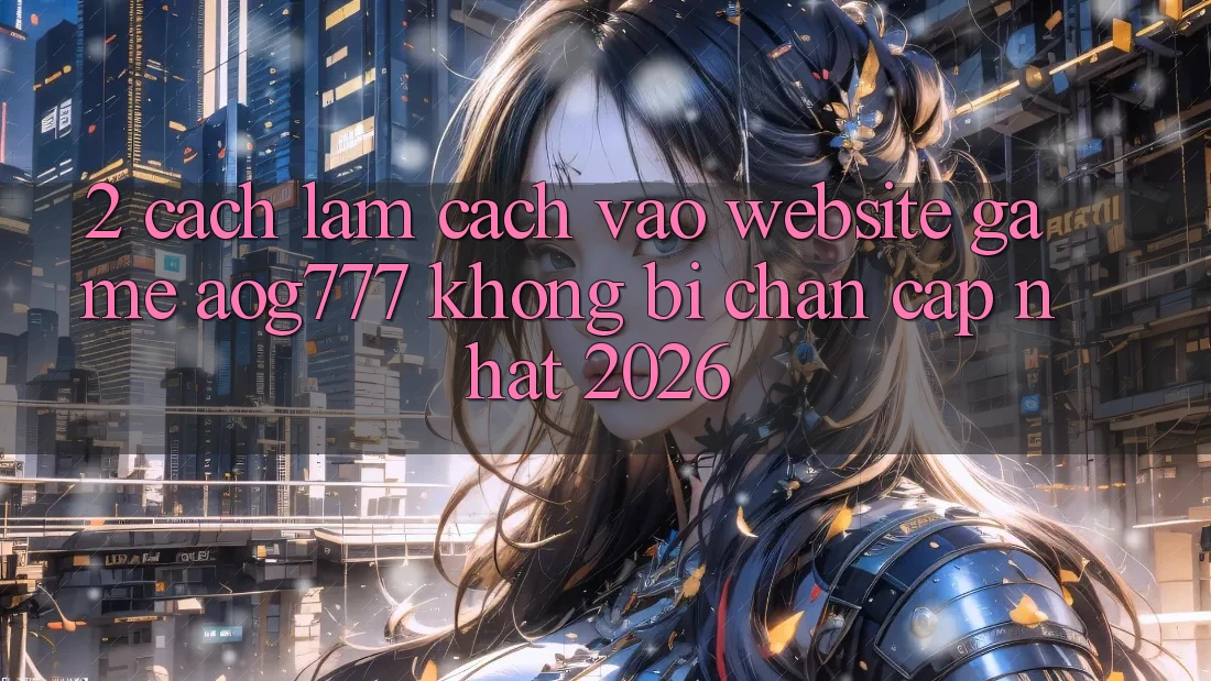 2. Cách làm Cách Vào Website Game aog777 Không Bị Chặn - Cập Nhật 2026