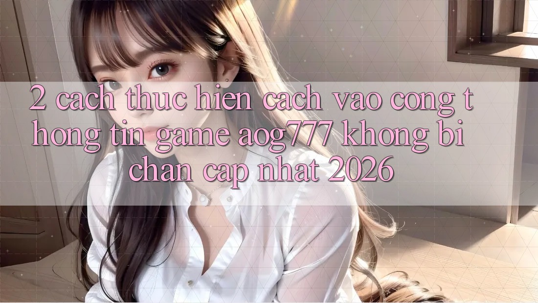 2. Cách thực hiện Cách Vào Cổng thông tin Game aog777 Không Bị Chặn - Cập Nhật 2026