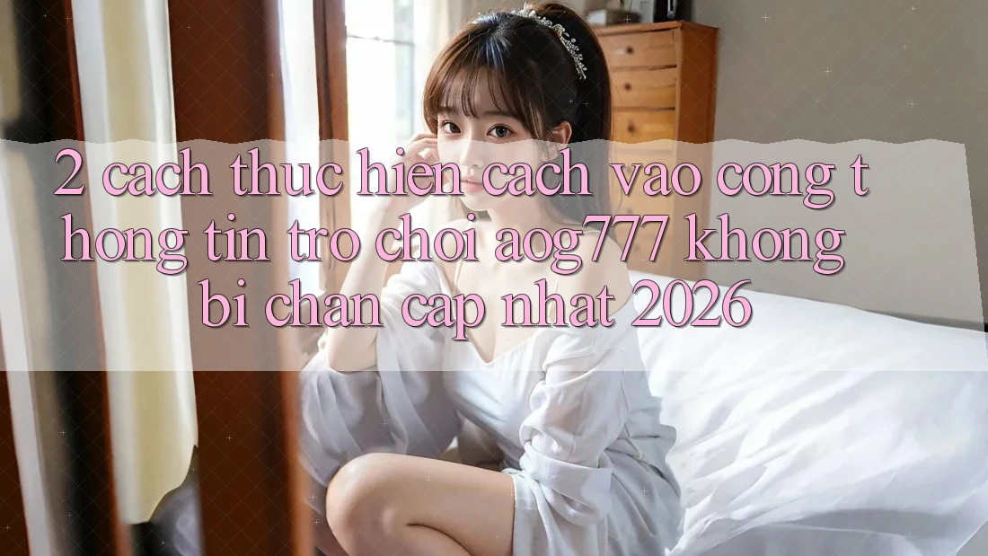 2. Cách thực hiện Cách Vào Cổng thông tin Trò chơi aog777 Không Bị Chặn - Cập Nhật 2026