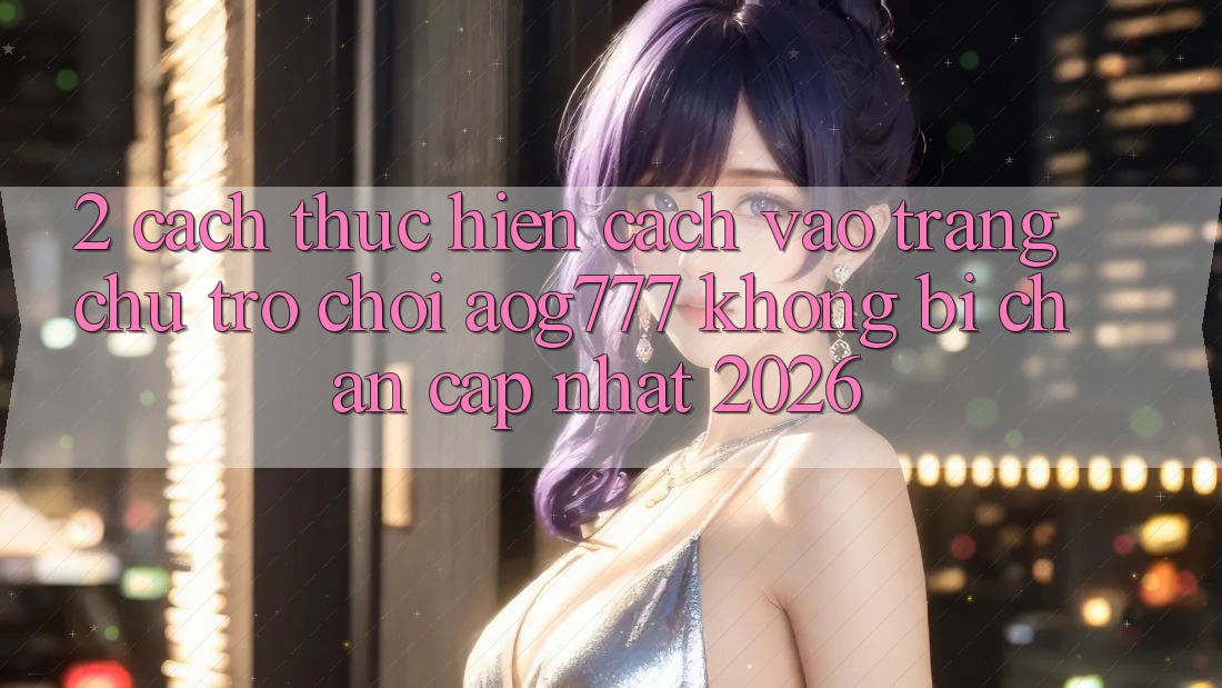 2. Cách thực hiện Cách Vào Trang chủ Trò chơi aog777 Không Bị Chặn - Cập Nhật 2026