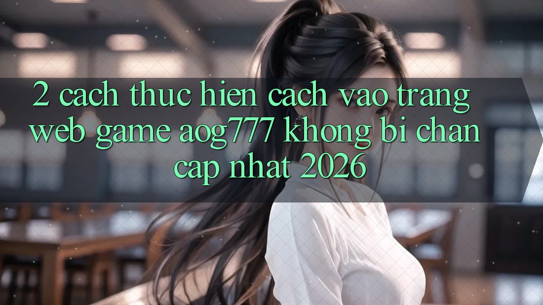 2. Cách thực hiện Cách Vào Trang web Game aog777 Không Bị Chặn - Cập Nhật 2026