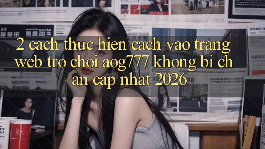 2. Cách thực hiện Cách Vào Trang web Trò chơi aog777 Không Bị Chặn - Cập Nhật 2026 2. Cách thực hiện Cách Vào Trang web Trò chơi aog777 Không Bị Chặn - Cập Nhật 2026