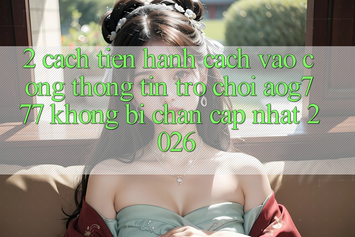 2. Cách tiến hành Cách Vào Cổng thông tin Trò chơi aog777 Không Bị Chặn - Cập Nhật 2026