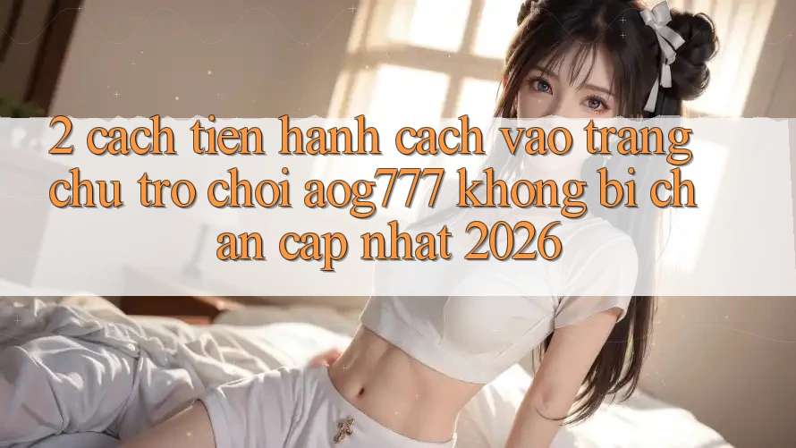 2. Cách tiến hành Cách Vào Trang chủ Trò chơi aog777 Không Bị Chặn - Cập Nhật 2026 2. Cách tiến hành Cách Vào Trang chủ Trò chơi aog777 Không Bị Chặn - Cập Nhật 2026
