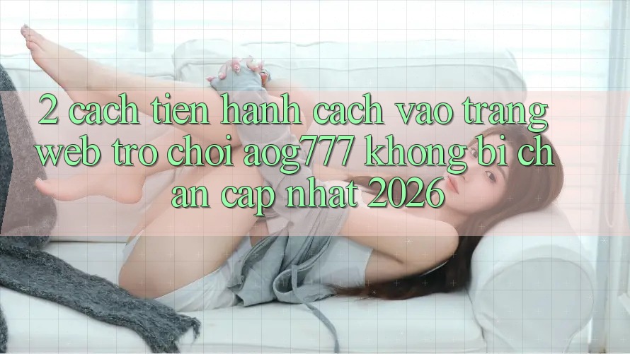 2. Cách tiến hành Cách Vào Trang web Trò chơi aog777 Không Bị Chặn - Cập Nhật 2026