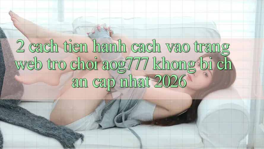 2. Cách tiến hành Cách Vào Trang web Trò chơi aog777 Không Bị Chặn - Cập Nhật 2026