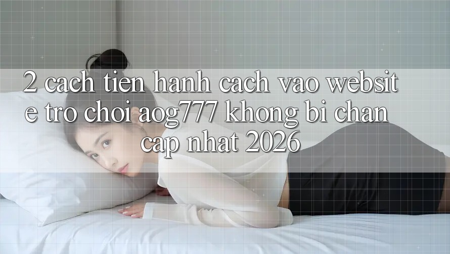 2. Cách tiến hành Cách Vào Website Trò chơi aog777 Không Bị Chặn - Cập Nhật 2026
