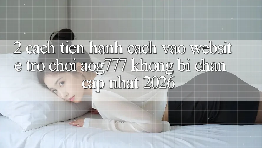 2. Cách tiến hành Cách Vào Website Trò chơi aog777 Không Bị Chặn - Cập Nhật 2026