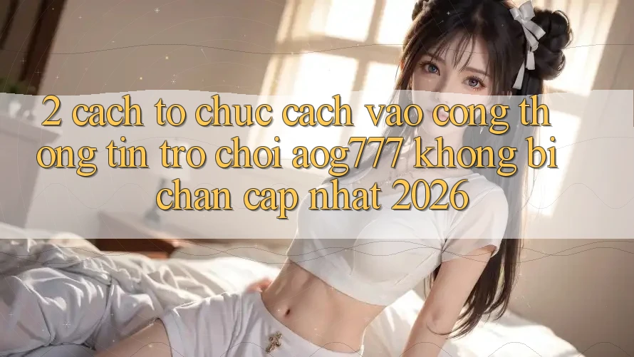 2. Cách tổ chức Cách Vào Cổng thông tin Trò chơi aog777 Không Bị Chặn - Cập Nhật 2026
