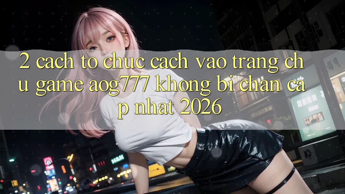 2. Cách tổ chức Cách Vào Trang chủ Game aog777 Không Bị Chặn - Cập Nhật 2026