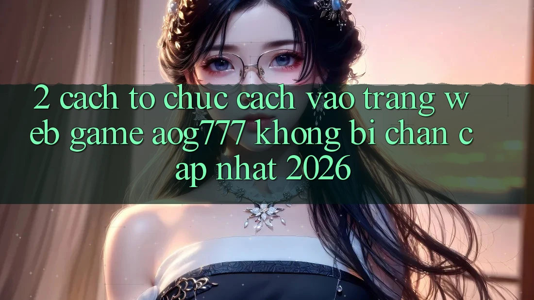 2. Cách tổ chức Cách Vào Trang web Game aog777 Không Bị Chặn - Cập Nhật 2026