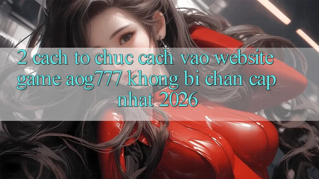 2. Cách tổ chức Cách Vào Website Game aog777 Không Bị Chặn - Cập Nhật 2026