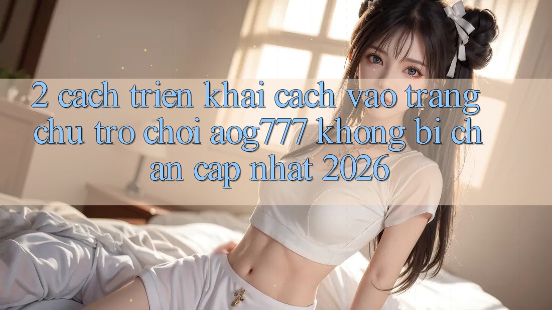 2. Cách triển khai Cách Vào Trang chủ Trò chơi aog777 Không Bị Chặn - Cập Nhật 2026