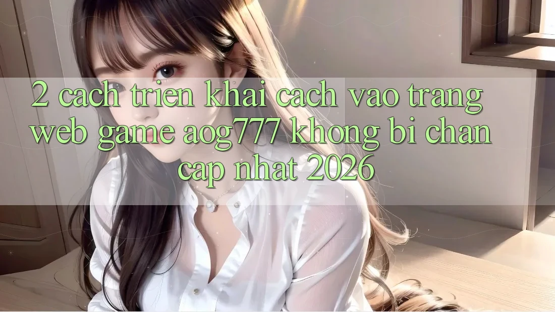 2. Cách triển khai Cách Vào Trang web Game aog777 Không Bị Chặn - Cập Nhật 2026