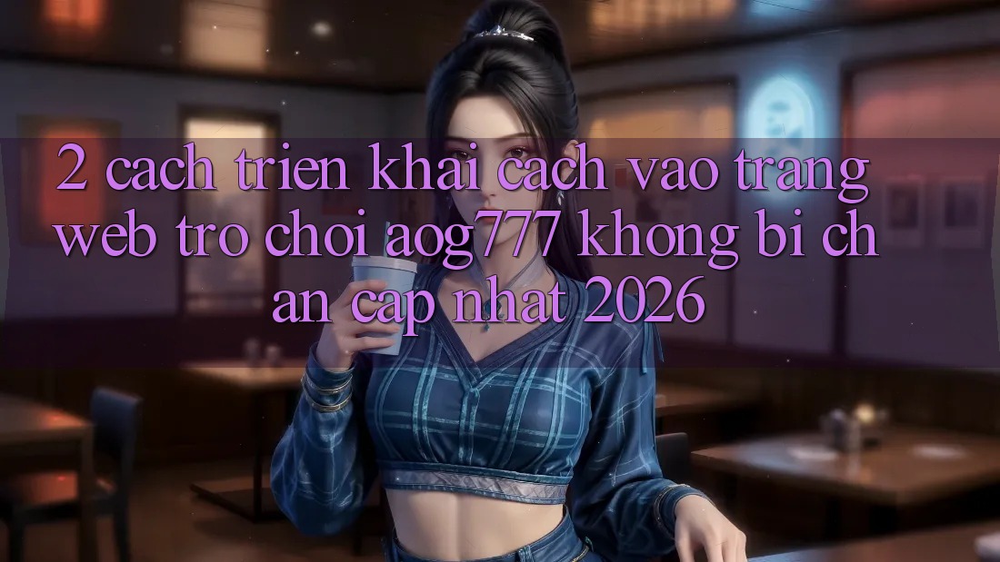 2. Cách triển khai Cách Vào Trang web Trò chơi aog777 Không Bị Chặn - Cập Nhật 2026
