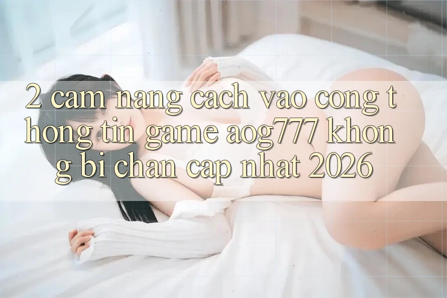 2. Cẩm nang Cách Vào Cổng thông tin Game aog777 Không Bị Chặn - Cập Nhật 2026