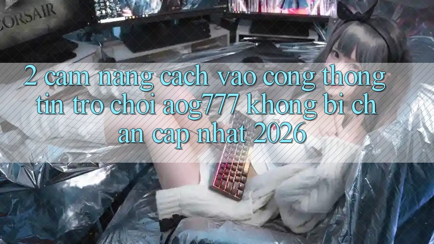 2. Cẩm nang Cách Vào Cổng thông tin Trò chơi aog777 Không Bị Chặn - Cập Nhật 2026