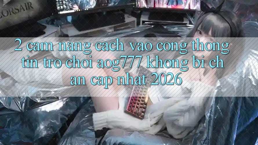 2. Cẩm nang Cách Vào Cổng thông tin Trò chơi aog777 Không Bị Chặn - Cập Nhật 2026