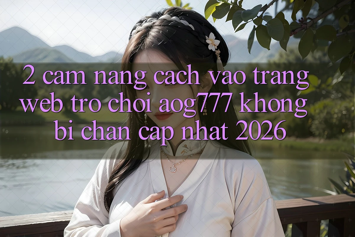 2. Cẩm nang Cách Vào Trang web Trò chơi aog777 Không Bị Chặn - Cập Nhật 2026 2. Cẩm nang Cách Vào Trang web Trò chơi aog777 Không Bị Chặn - Cập Nhật 2026