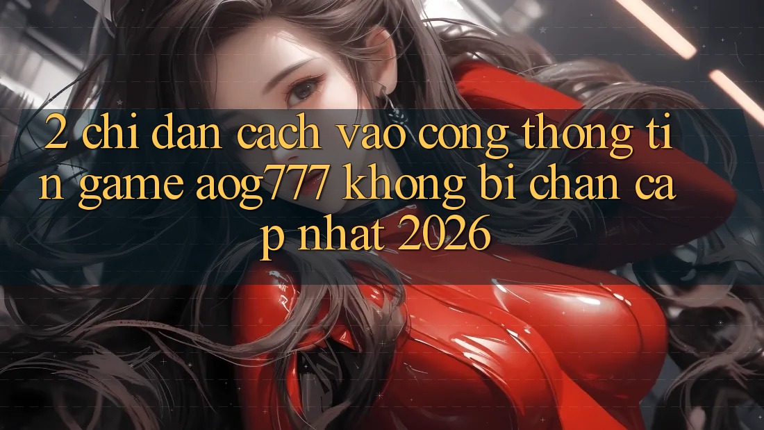 2. Chỉ dẫn Cách Vào Cổng thông tin Game aog777 Không Bị Chặn - Cập Nhật 2026