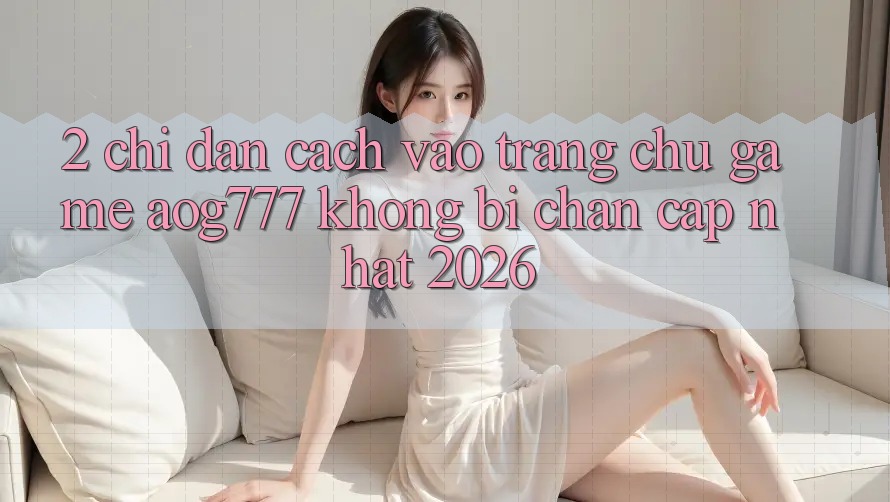 2. Chỉ dẫn Cách Vào Trang chủ Game aog777 Không Bị Chặn - Cập Nhật 2026
