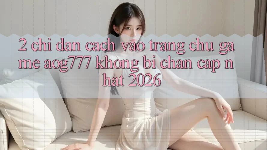 2. Chỉ dẫn Cách Vào Trang chủ Game aog777 Không Bị Chặn - Cập Nhật 2026 2. Chỉ dẫn Cách Vào Trang chủ Game aog777 Không Bị Chặn - Cập Nhật 2026