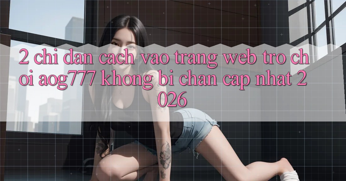 2. Chỉ dẫn Cách Vào Trang web Trò chơi aog777 Không Bị Chặn - Cập Nhật 2026 2. Chỉ dẫn Cách Vào Trang web Trò chơi aog777 Không Bị Chặn - Cập Nhật 2026