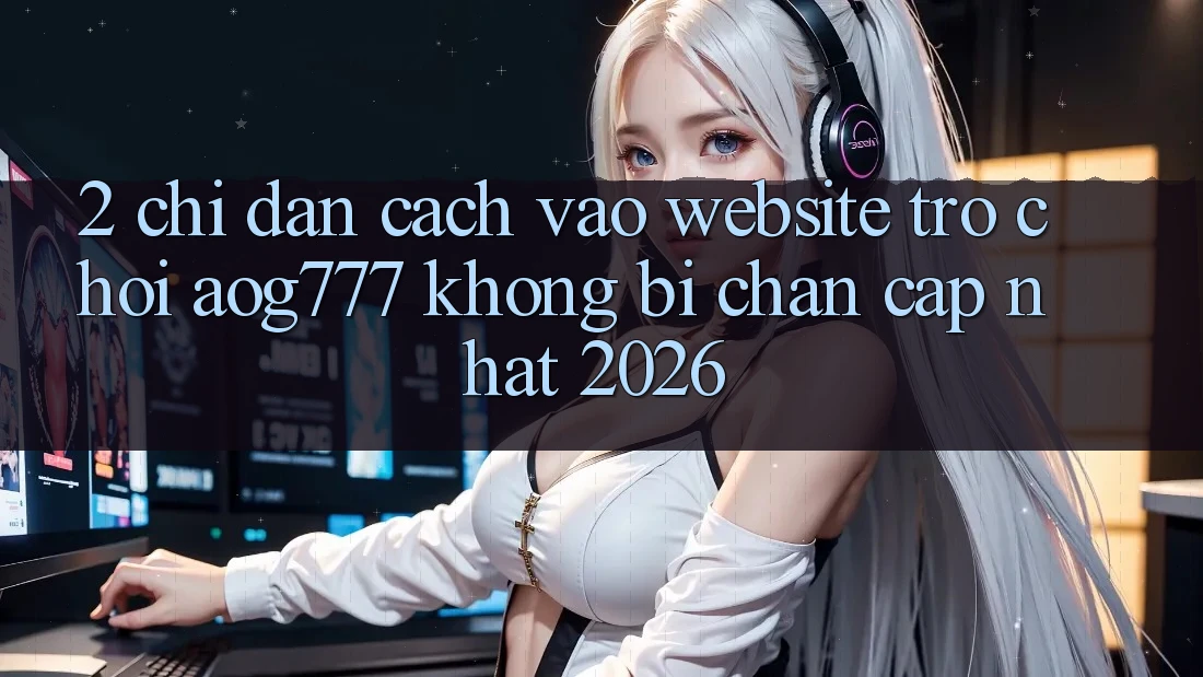 2. Chỉ dẫn Cách Vào Website Trò chơi aog777 Không Bị Chặn - Cập Nhật 2026