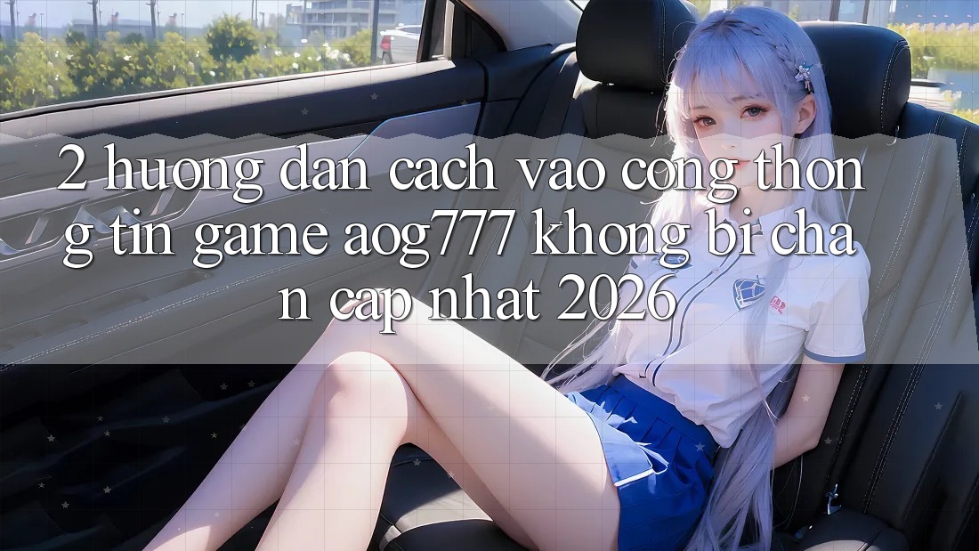 2. Hướng Dẫn Cách Vào Cổng thông tin Game aog777 Không Bị Chặn - Cập Nhật 2026