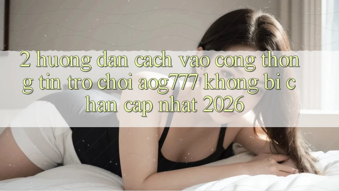 2. Hướng dẫn Cách Vào Cổng thông tin Trò chơi aog777 Không Bị Chặn - Cập Nhật 2026 2. Hướng dẫn Cách Vào Cổng thông tin Trò chơi aog777 Không Bị Chặn - Cập Nhật 2026