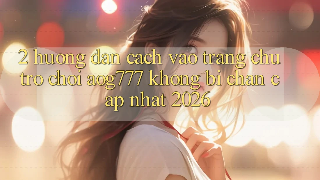 2. Hướng Dẫn Cách Vào Trang chủ Trò chơi aog777 Không Bị Chặn - Cập Nhật 2026