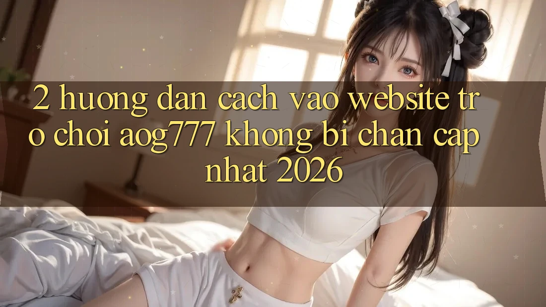 2. Hướng Dẫn Cách Vào Website Trò chơi aog777 Không Bị Chặn - Cập Nhật 2026