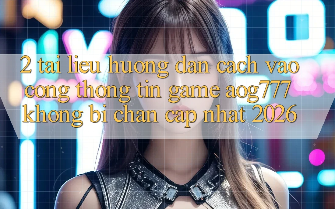 2. Tài liệu hướng dẫn Cách Vào Cổng thông tin Game aog777 Không Bị Chặn - Cập Nhật 2026