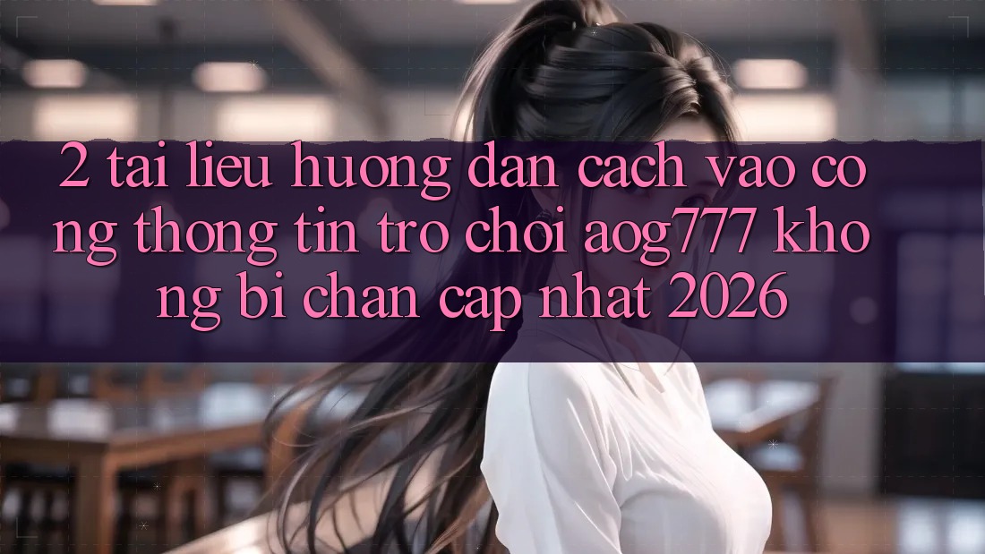 2. Tài liệu hướng dẫn Cách Vào Cổng thông tin Trò chơi aog777 Không Bị Chặn - Cập Nhật 2026