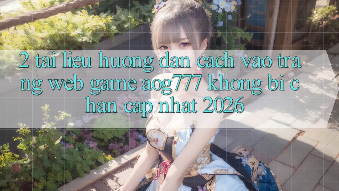 2. Tài liệu hướng dẫn Cách Vào Trang web Game aog777 Không Bị Chặn - Cập Nhật 2026