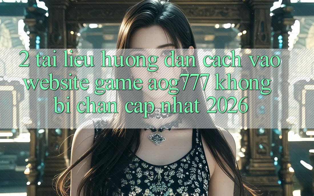 2. Tài liệu hướng dẫn Cách Vào Website Game aog777 Không Bị Chặn - Cập Nhật 2026