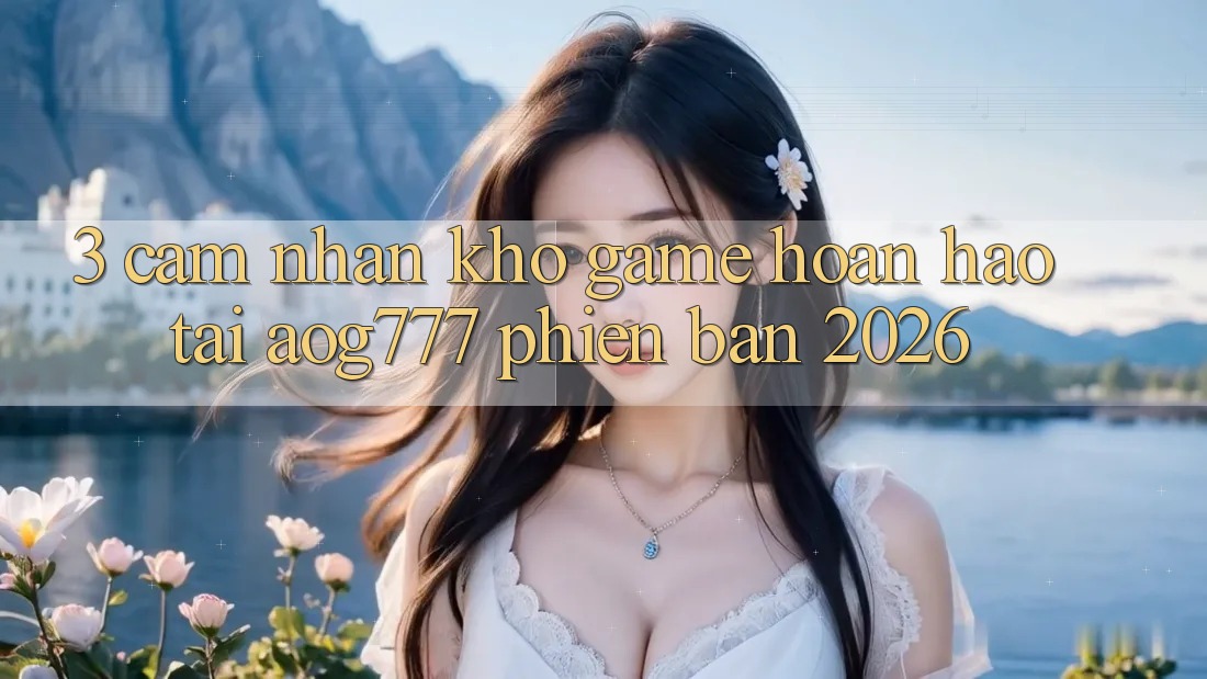 3. Cảm nhận Kho Game Hoàn hảo Tại aog777 Phiên Bản 2026 3. Cảm nhận Kho Game Hoàn hảo Tại aog777 Phiên Bản 2026