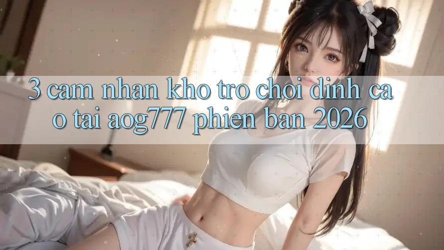 3. Cảm nhận Kho Trò chơi Đỉnh Cao Tại aog777 Phiên Bản 2026